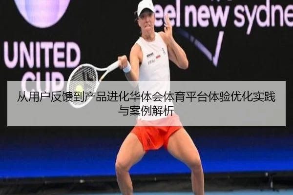 从用户反馈到产品进化华体会体育平台体验优化实践与案例解析