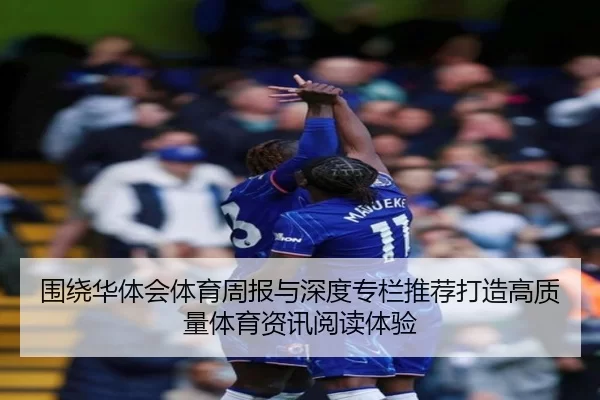 围绕华体会体育周报与深度专栏推荐打造高质量体育资讯阅读体验