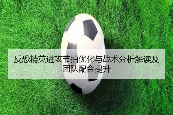 反恐精英进攻节拍优化与战术分析解读及团队配合提升